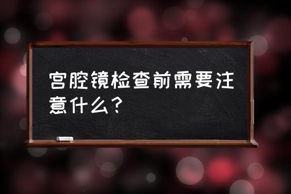 宫腔镜检查前需要注意什么 宫腔镜检查前需要注意什么？