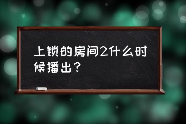 上锁的房间特别篇 上锁的房间2什么时候播出？