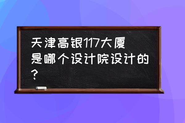 高银地产最新消息 天津高银117大厦是哪个设计院设计的？