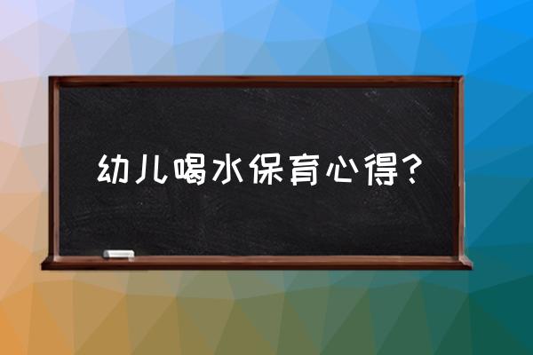 做保育员的心得感受 幼儿喝水保育心得？