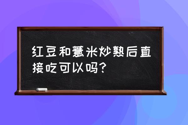 炒红豆薏米的功效与作用 红豆和薏米炒熟后直接吃可以吗？