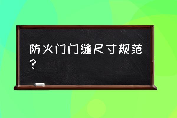 防火门尺寸要求规定 防火门门缝尺寸规范？