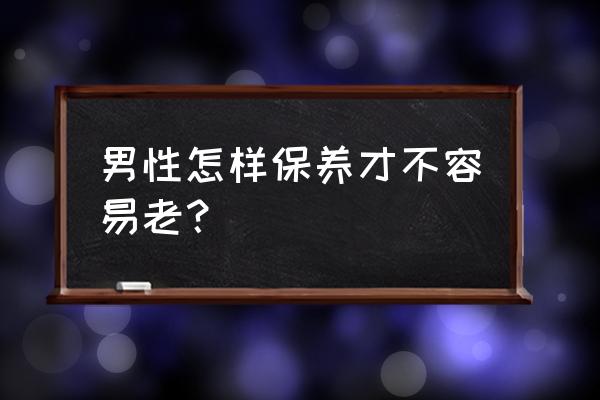 男人吃什么抗衰老 男性怎样保养才不容易老？