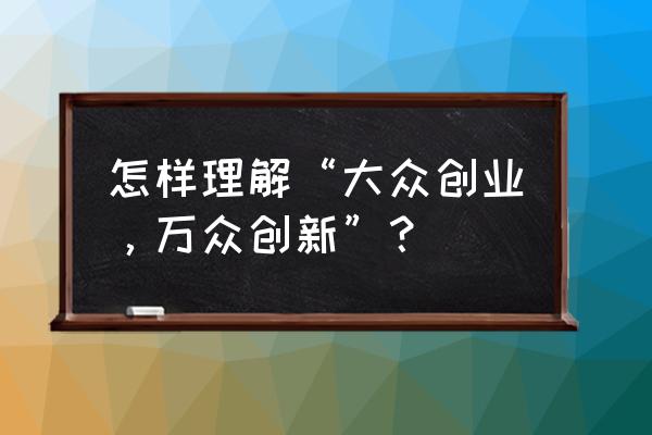 大众创业万众创新的内涵 怎样理解“大众创业，万众创新”？