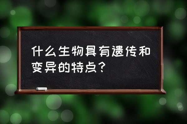 遗传与变异定义 什么生物具有遗传和变异的特点？