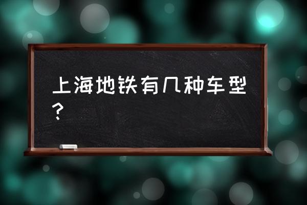 上海地铁11号线新车 上海地铁有几种车型？