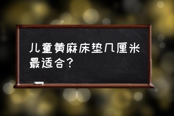 儿童床垫几厘米合适 儿童黄麻床垫几厘米最适合？