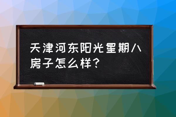 阳光星期八小学 天津河东阳光星期八房子怎么样？