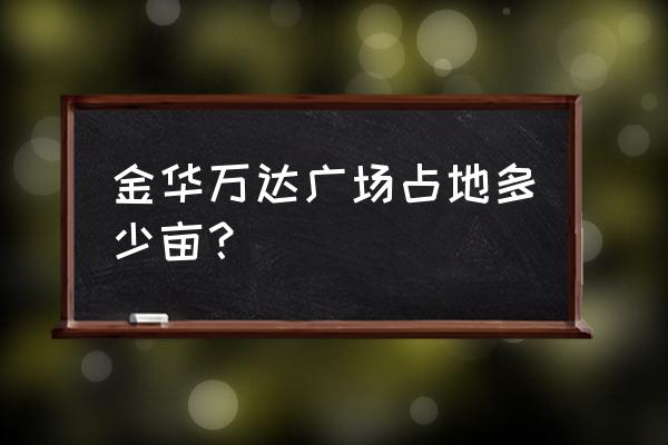 金华万达广场占地 金华万达广场占地多少亩？