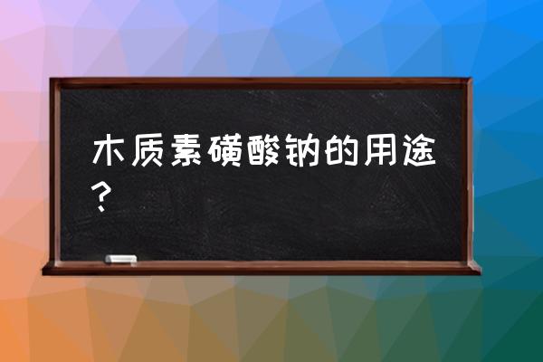 木质素磺酸钠功能 木质素磺酸钠的用途？