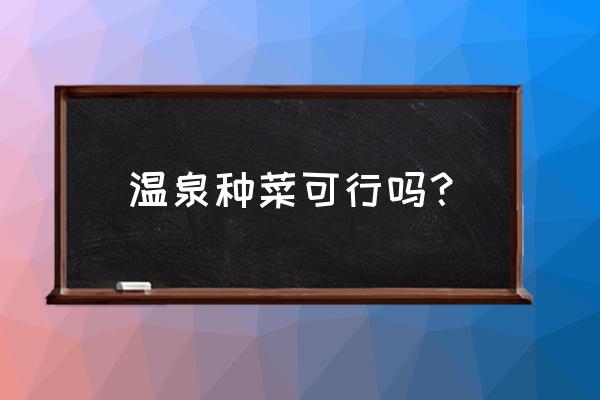 温泉行不行 完整版 温泉种菜可行吗？