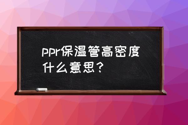 预制直埋保温管是啥 ppr保温管高密度什么意思？