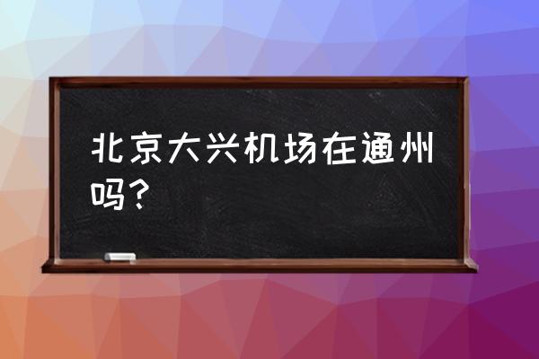 北京大兴机场在哪个区 北京大兴机场在通州吗？