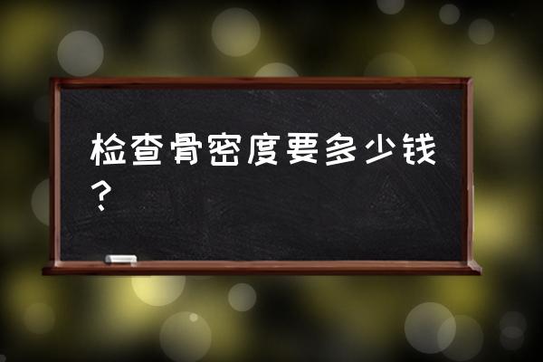 骨密度检查多少钱 检查骨密度要多少钱？