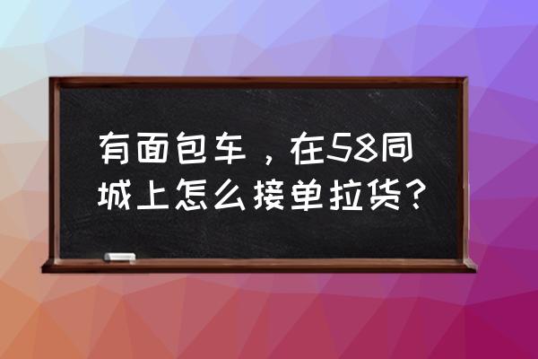 58速运对车有什么要求 有面包车，在58同城上怎么接单拉货？