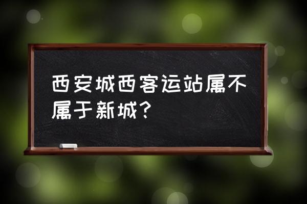 西安城西客运站在哪里 西安城西客运站属不属于新城？