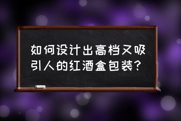 顶级红酒包装 如何设计出高档又吸引人的红酒盒包装？