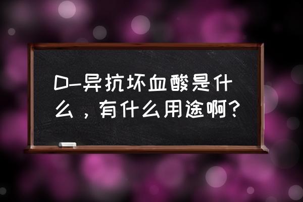 异抗坏血酸是什么意思 D-异抗坏血酸是什么，有什么用途啊？