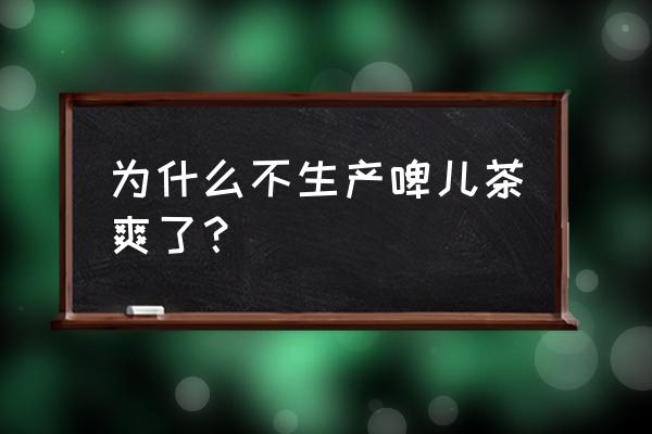 娃哈哈啤儿茶爽还有卖的吗 为什么不生产啤儿茶爽了？