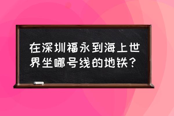 南山海上世界地铁站 在深圳福永到海上世界坐哪号线的地铁？