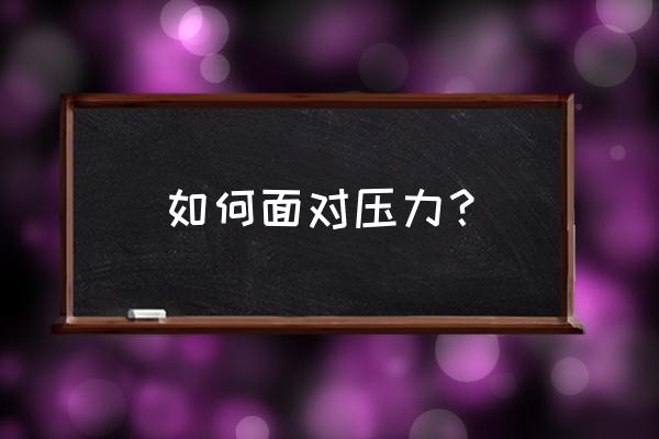 面对压力的解决办法 如何面对压力？