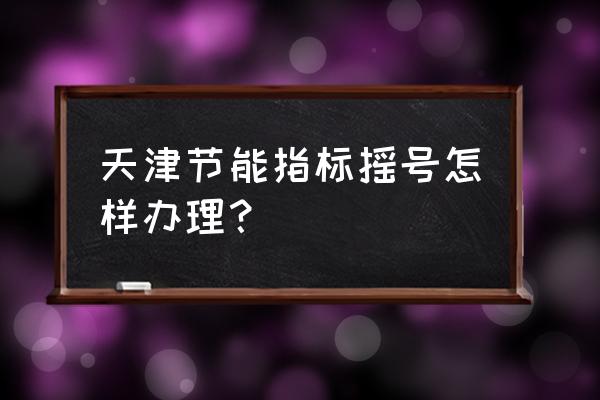 天津摇号申请流程 天津节能指标摇号怎样办理？