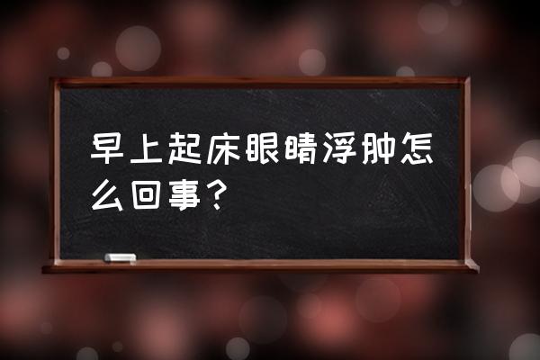 早上起来眼睛肿是怎么回事 早上起床眼睛浮肿怎么回事？