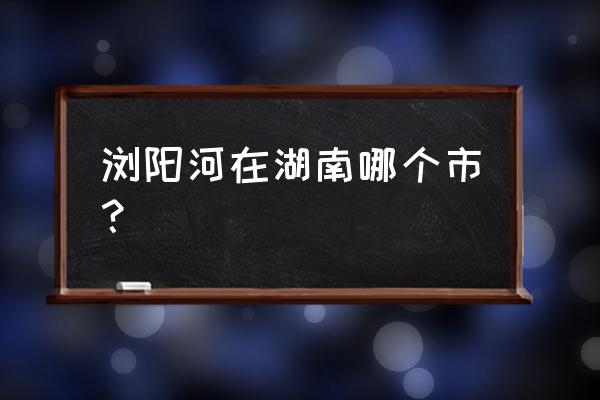 浏阳河在哪 浏阳河在湖南哪个市？