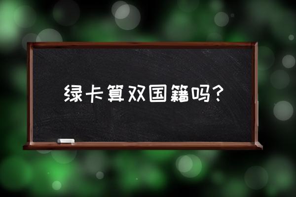 有绿卡还有中国国籍吗 绿卡算双国籍吗？