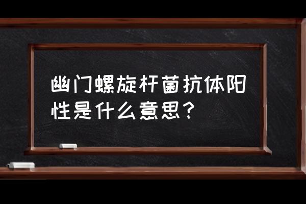 抗幽门螺杆菌抗体 幽门螺旋杆菌抗体阳性是什么意思？