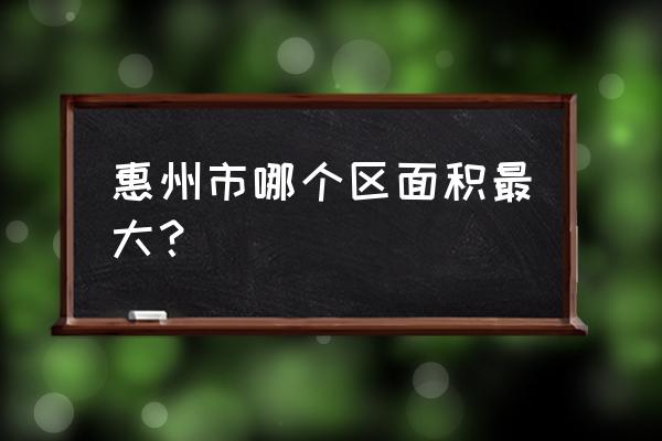 惠州龙门县属于哪个区 惠州市哪个区面积最大？