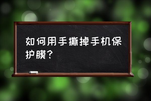 屏幕保护膜怎么取下来 如何用手撕掉手机保护膜？