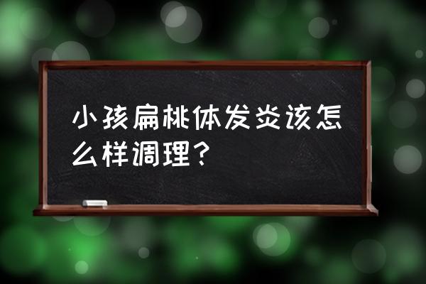 小孩喉咙扁桃体发炎怎么办 小孩扁桃体发炎该怎么样调理？