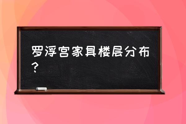 乐从罗浮宫家具博览中心 罗浮宫家具楼层分布？