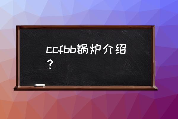 循环流化床简称 ccfbb锅炉介绍？