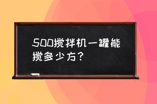 工地小型混凝土搅拌机 500搅拌机一罐能搅多少方？