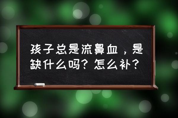 流鼻血是什么原因吃什么好 孩子总是流鼻血，是缺什么吗？怎么补？