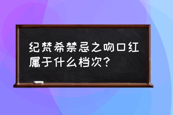 纪梵希禁忌之吻含义 纪梵希禁忌之吻口红属于什么档次？