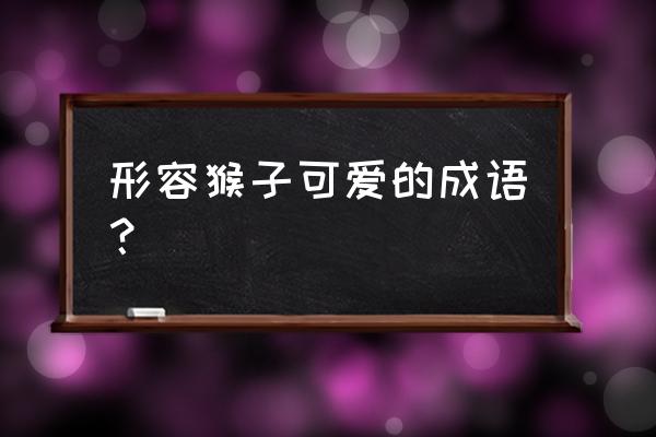 搓手顿脚打一动物 形容猴子可爱的成语？