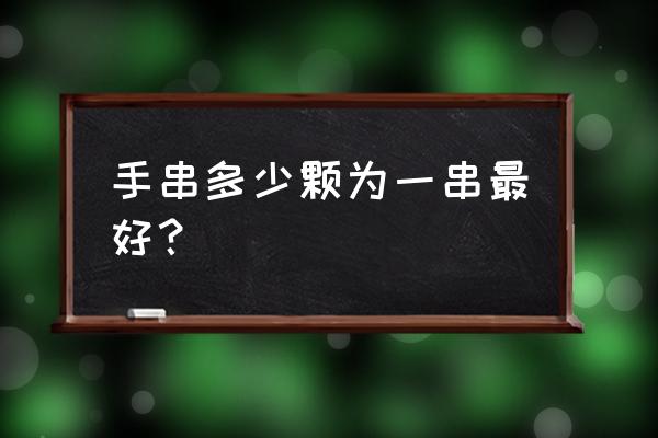 手串多少颗为一串最好 手串多少颗为一串最好？