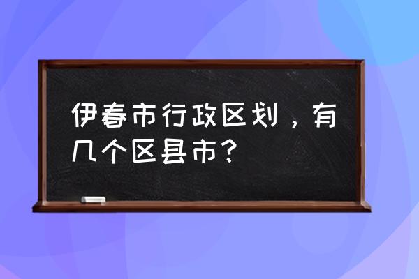 伊春市新青区概况 伊春市行政区划，有几个区县市？