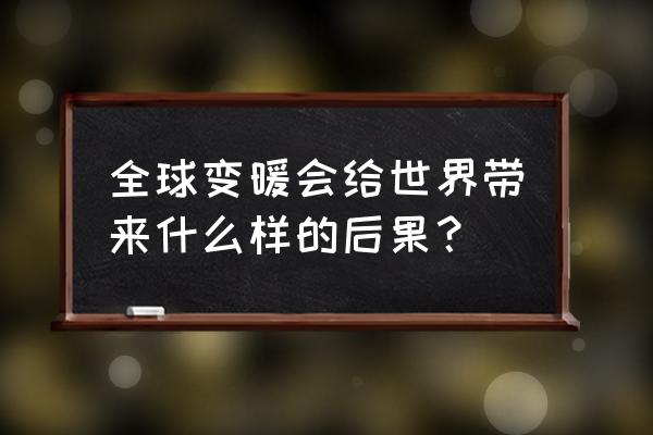 全球持续变暖后果 全球变暖会给世界带来什么样的后果？