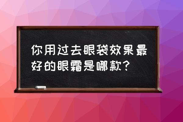 去眼袋眼霜排名 你用过去眼袋效果最好的眼霜是哪款？