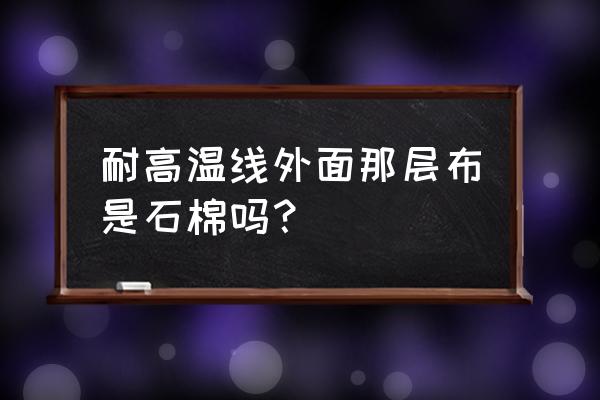 耐高温石棉布 耐高温线外面那层布是石棉吗？