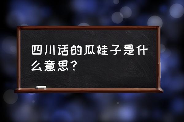 四川人说瓜娃子是什么意思 四川话的瓜娃子是什么意思？