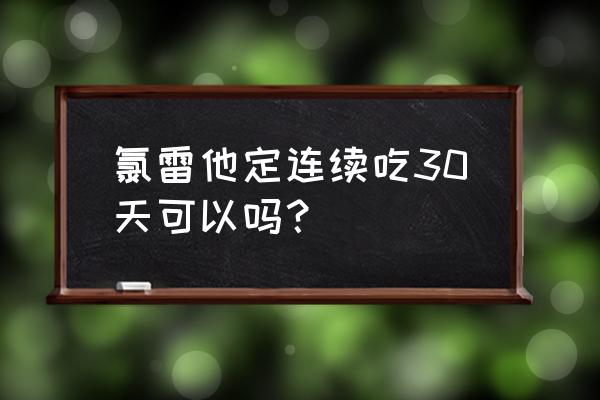 地氯雷他定片最多吃几天 氯雷他定连续吃30天可以吗？