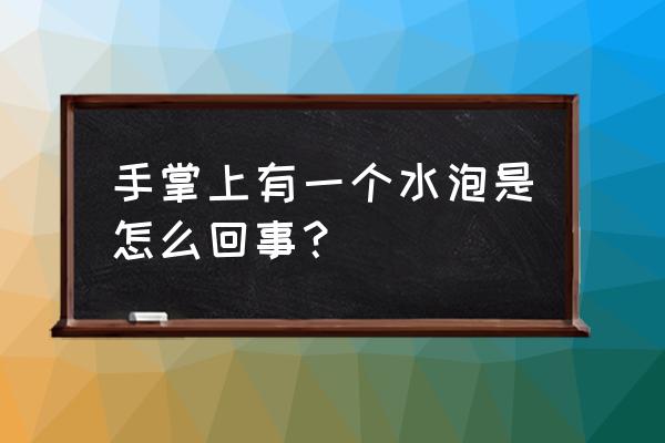 手心长了像水泡的东西 手掌上有一个水泡是怎么回事？