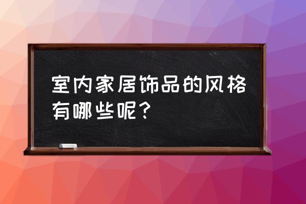 家居饰品主要特征 室内家居饰品的风格有哪些呢？