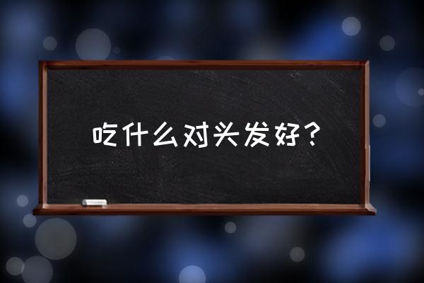 日常吃什么对头发好 吃什么对头发好？