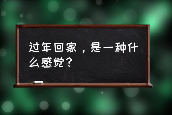 回家是一种感觉 过年回家，是一种什么感觉？